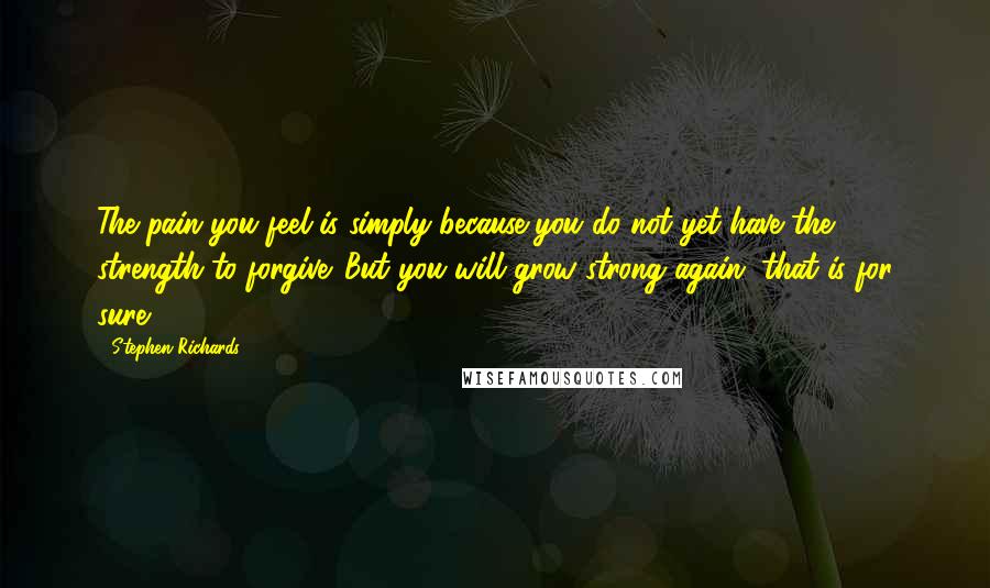 Stephen Richards Quotes: The pain you feel is simply because you do not yet have the strength to forgive. But you will grow strong again, that is for sure.