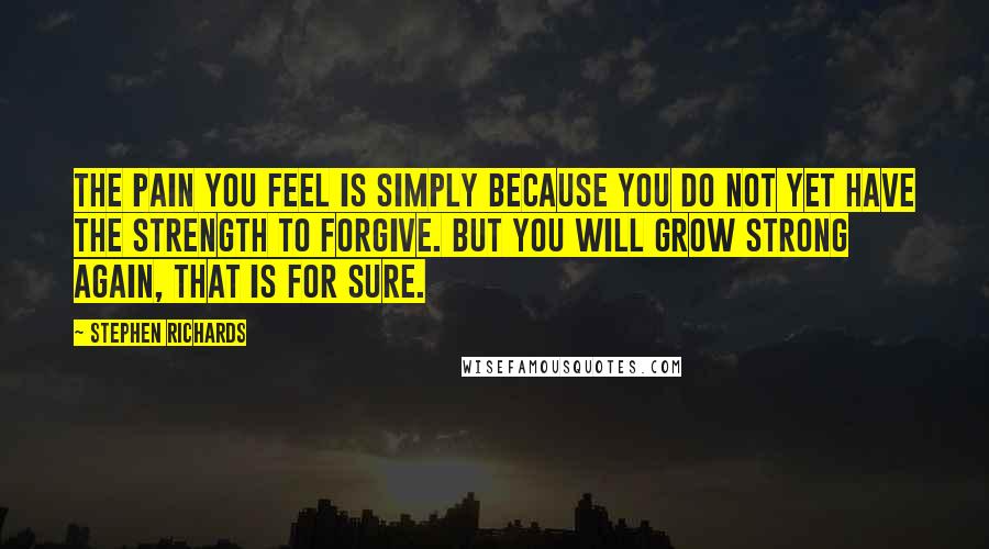 Stephen Richards Quotes: The pain you feel is simply because you do not yet have the strength to forgive. But you will grow strong again, that is for sure.