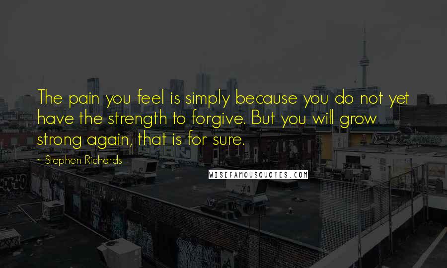 Stephen Richards Quotes: The pain you feel is simply because you do not yet have the strength to forgive. But you will grow strong again, that is for sure.