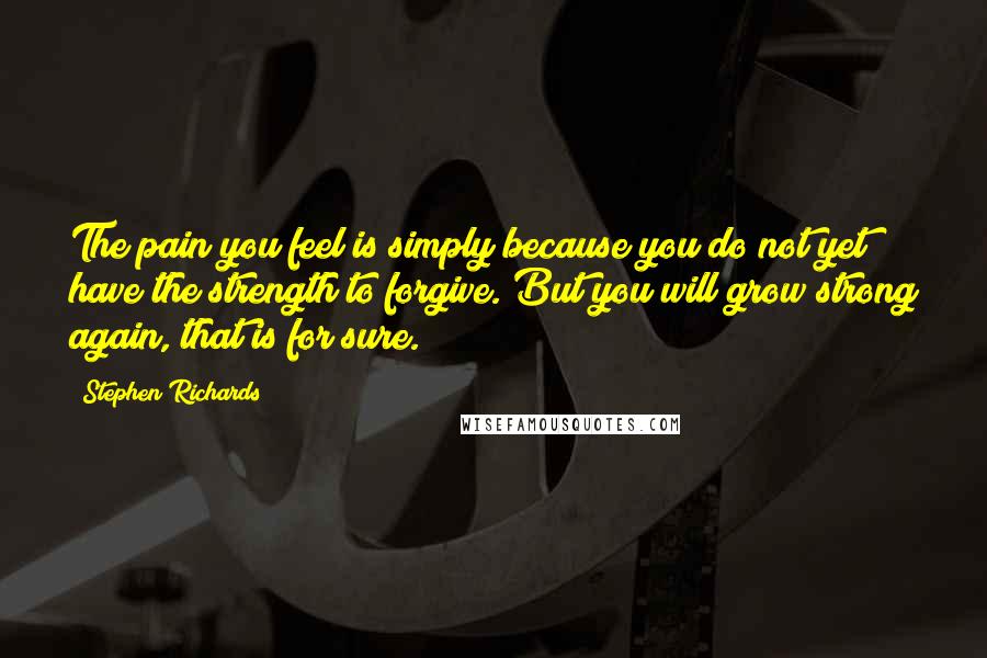 Stephen Richards Quotes: The pain you feel is simply because you do not yet have the strength to forgive. But you will grow strong again, that is for sure.