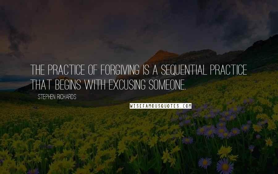 Stephen Richards Quotes: The practice of forgiving is a sequential practice that begins with excusing someone.