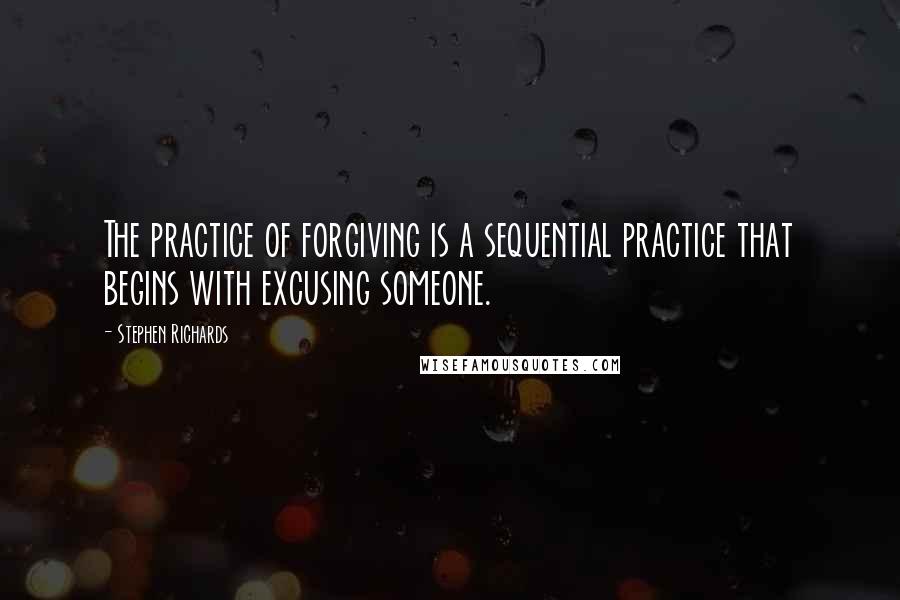 Stephen Richards Quotes: The practice of forgiving is a sequential practice that begins with excusing someone.