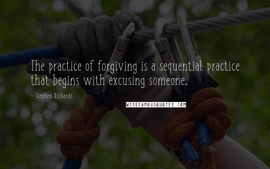 Stephen Richards Quotes: The practice of forgiving is a sequential practice that begins with excusing someone.