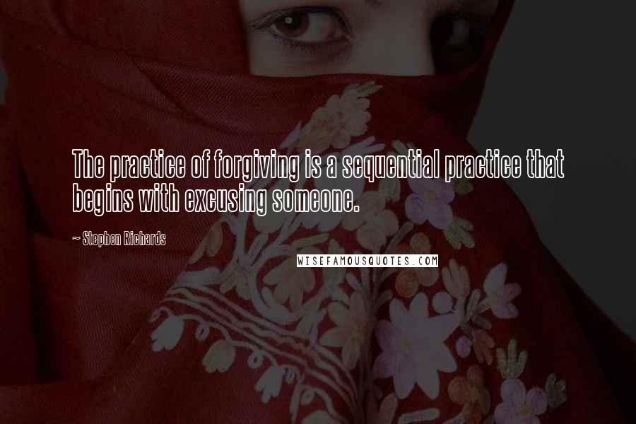 Stephen Richards Quotes: The practice of forgiving is a sequential practice that begins with excusing someone.