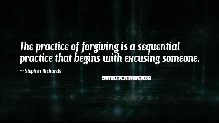 Stephen Richards Quotes: The practice of forgiving is a sequential practice that begins with excusing someone.