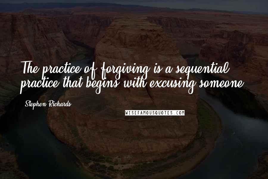 Stephen Richards Quotes: The practice of forgiving is a sequential practice that begins with excusing someone.