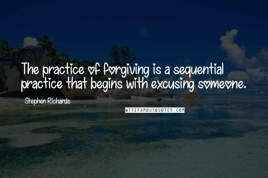 Stephen Richards Quotes: The practice of forgiving is a sequential practice that begins with excusing someone.