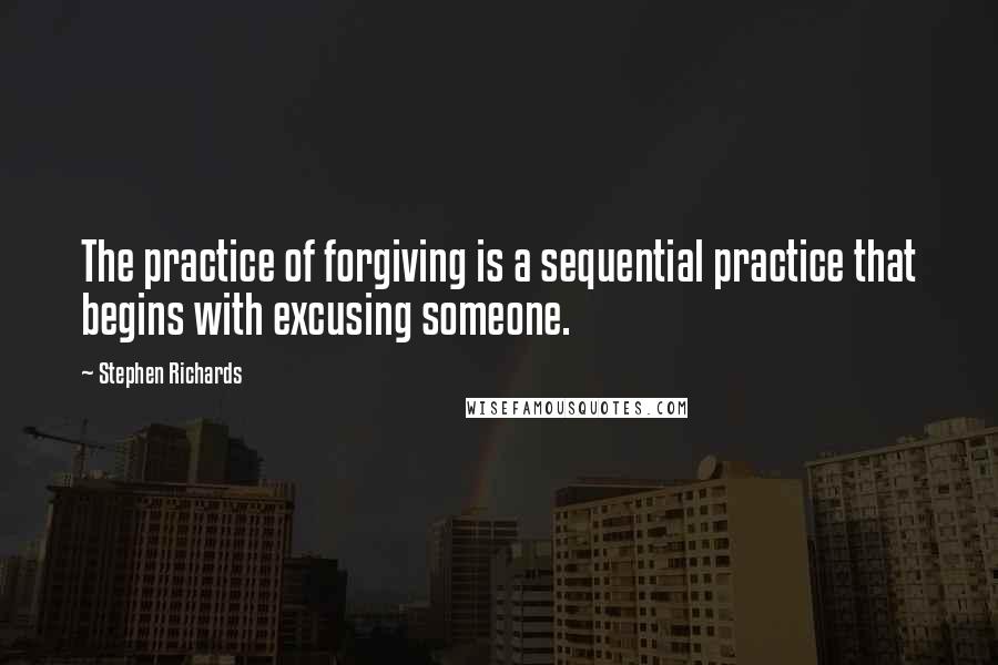 Stephen Richards Quotes: The practice of forgiving is a sequential practice that begins with excusing someone.