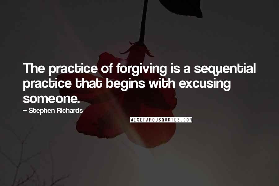 Stephen Richards Quotes: The practice of forgiving is a sequential practice that begins with excusing someone.