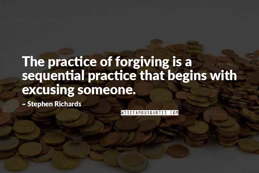 Stephen Richards Quotes: The practice of forgiving is a sequential practice that begins with excusing someone.