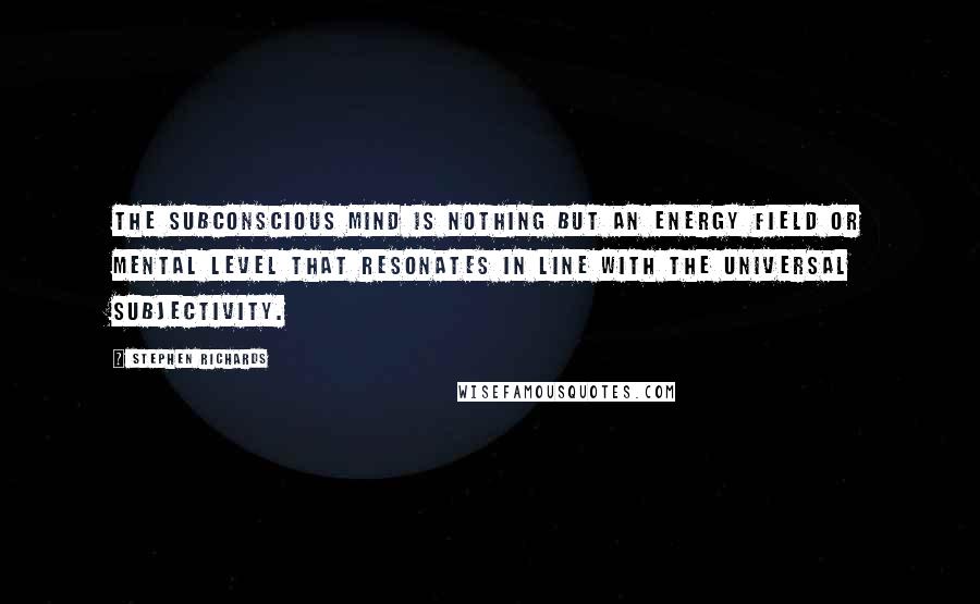Stephen Richards Quotes: The subconscious mind is nothing but an energy field or mental level that resonates in line with the universal subjectivity.