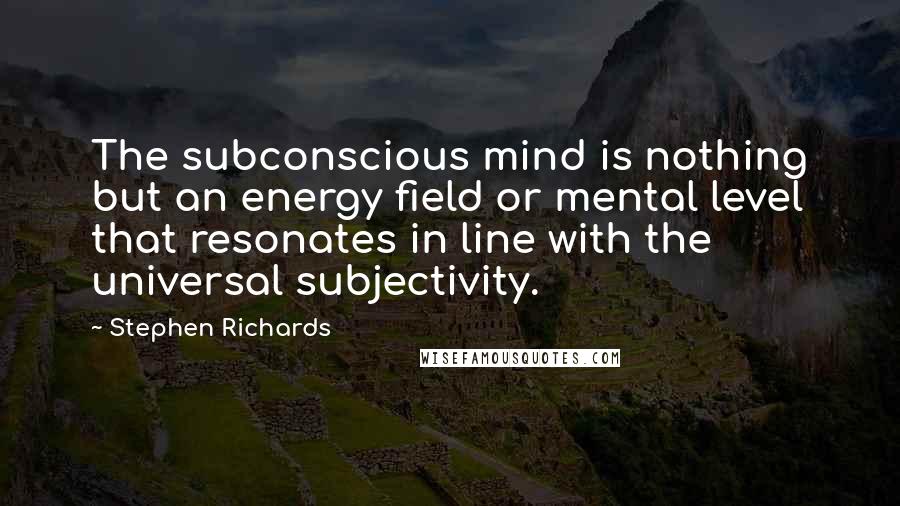 Stephen Richards Quotes: The subconscious mind is nothing but an energy field or mental level that resonates in line with the universal subjectivity.