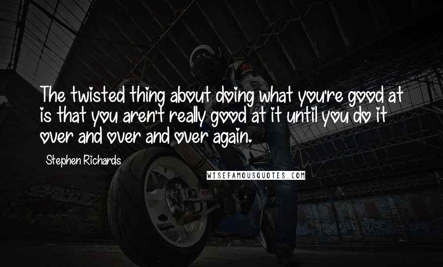 Stephen Richards Quotes: The twisted thing about doing what you're good at is that you aren't really good at it until you do it over and over and over again.