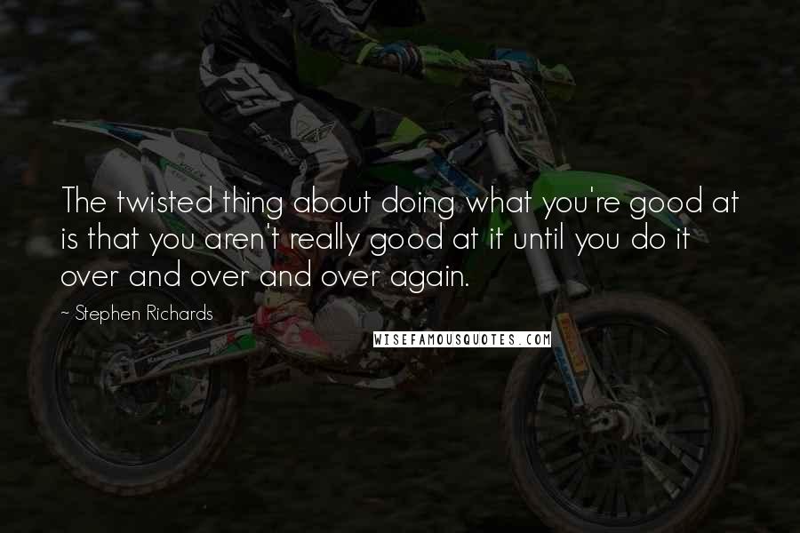 Stephen Richards Quotes: The twisted thing about doing what you're good at is that you aren't really good at it until you do it over and over and over again.