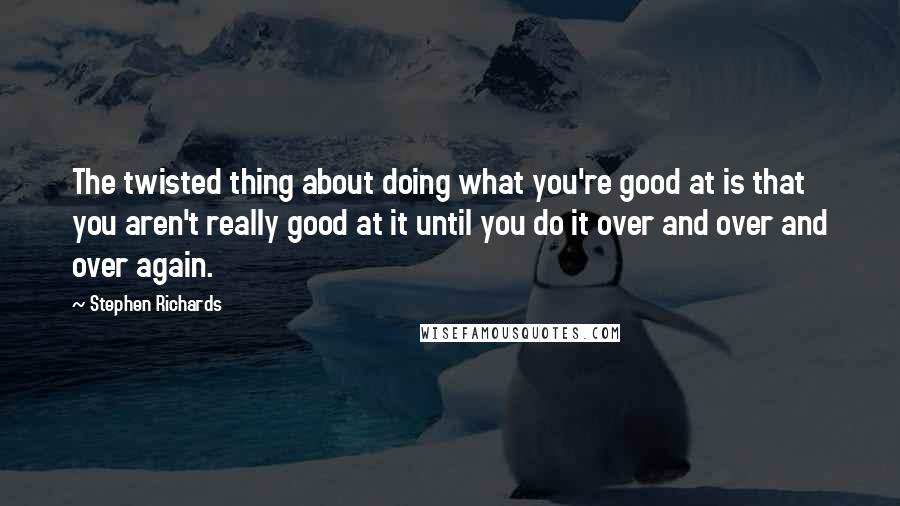 Stephen Richards Quotes: The twisted thing about doing what you're good at is that you aren't really good at it until you do it over and over and over again.