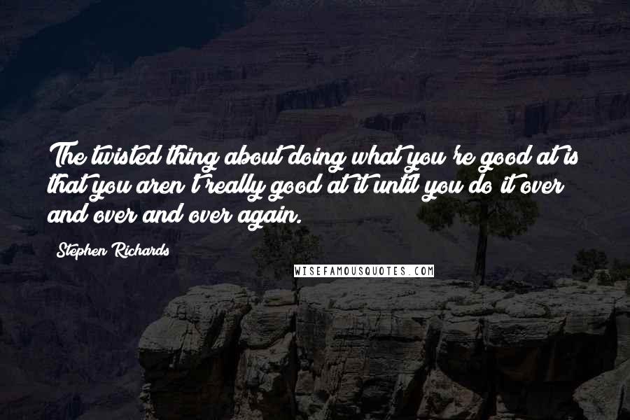 Stephen Richards Quotes: The twisted thing about doing what you're good at is that you aren't really good at it until you do it over and over and over again.