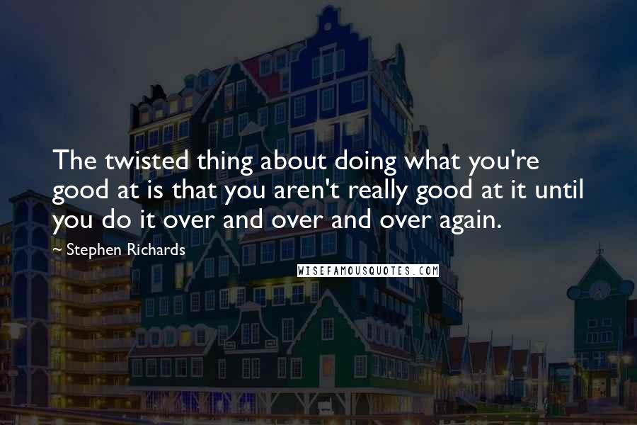 Stephen Richards Quotes: The twisted thing about doing what you're good at is that you aren't really good at it until you do it over and over and over again.