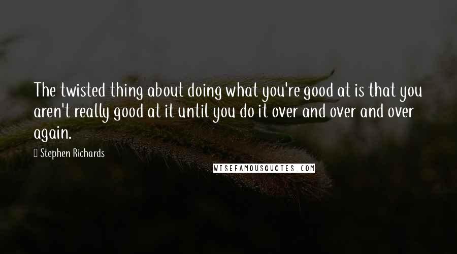 Stephen Richards Quotes: The twisted thing about doing what you're good at is that you aren't really good at it until you do it over and over and over again.