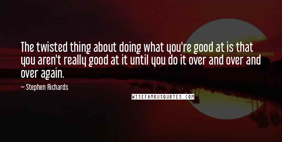 Stephen Richards Quotes: The twisted thing about doing what you're good at is that you aren't really good at it until you do it over and over and over again.