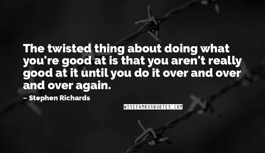 Stephen Richards Quotes: The twisted thing about doing what you're good at is that you aren't really good at it until you do it over and over and over again.