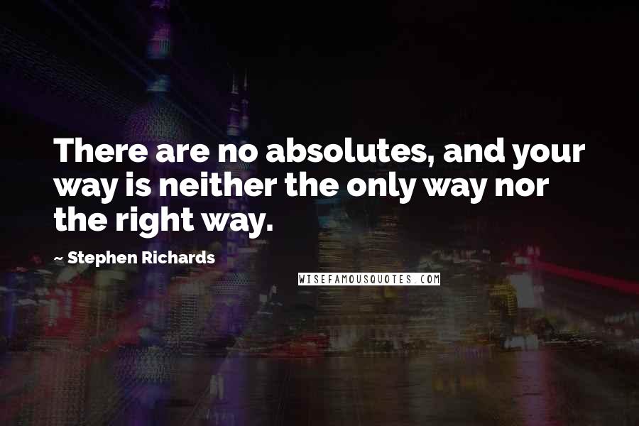 Stephen Richards Quotes: There are no absolutes, and your way is neither the only way nor the right way.