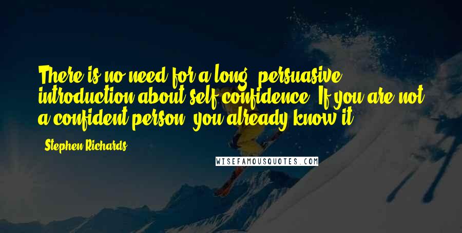 Stephen Richards Quotes: There is no need for a long, persuasive introduction about self-confidence. If you are not a confident person, you already know it.