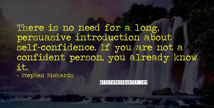 Stephen Richards Quotes: There is no need for a long, persuasive introduction about self-confidence. If you are not a confident person, you already know it.