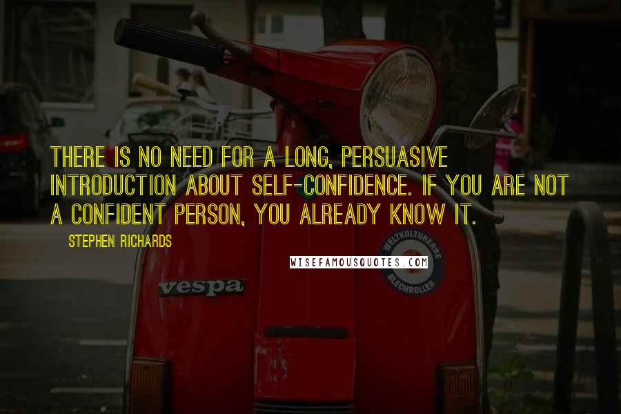 Stephen Richards Quotes: There is no need for a long, persuasive introduction about self-confidence. If you are not a confident person, you already know it.