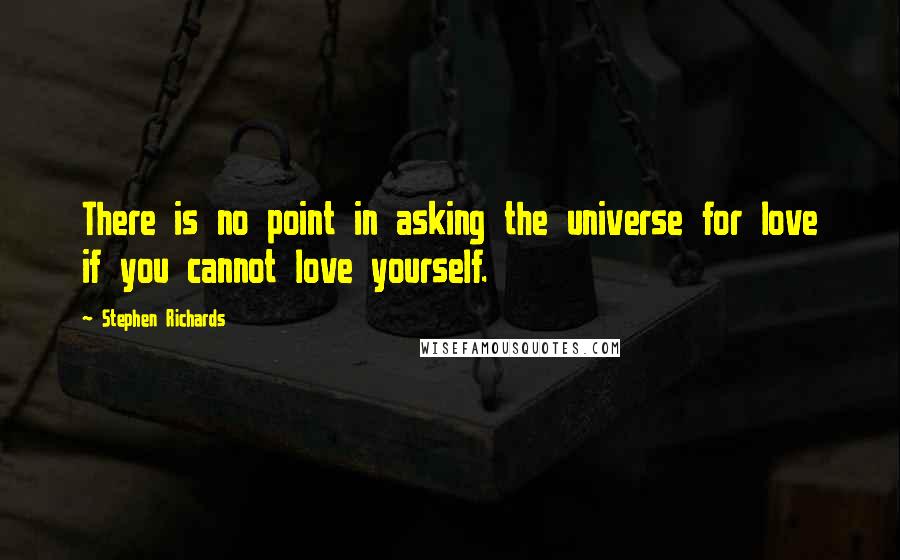 Stephen Richards Quotes: There is no point in asking the universe for love if you cannot love yourself.