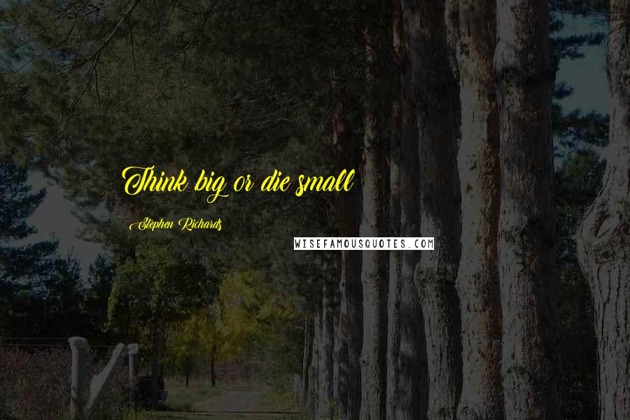 Stephen Richards Quotes: Think big or die small!!!!!!!!!!!!!!!!!