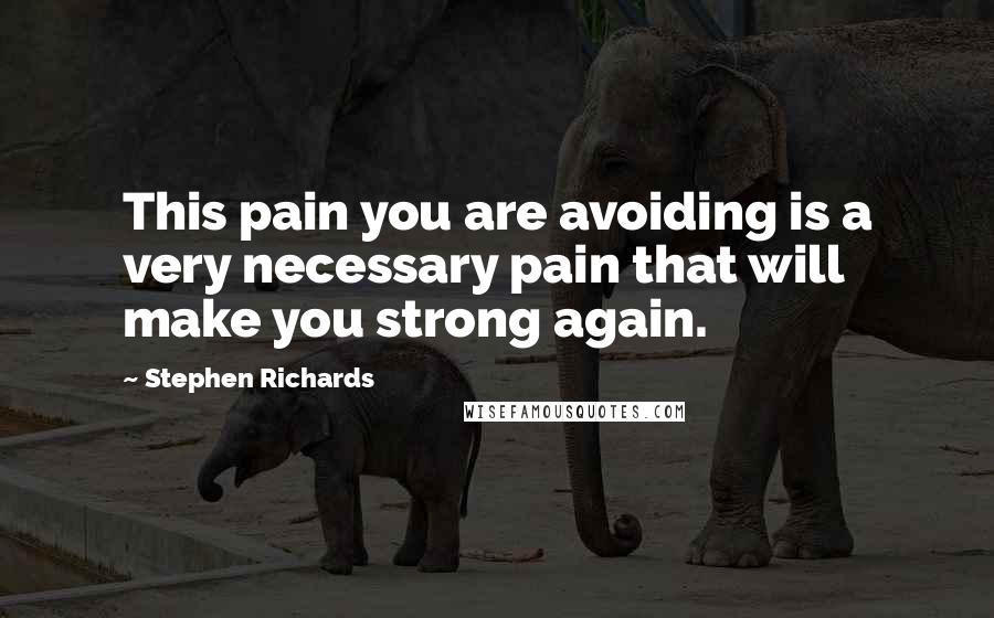 Stephen Richards Quotes: This pain you are avoiding is a very necessary pain that will make you strong again.