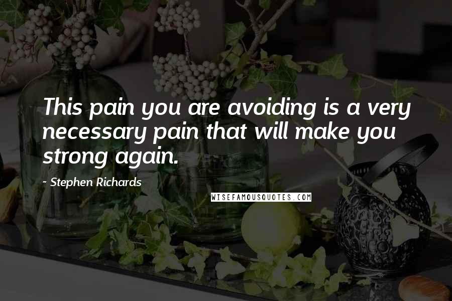 Stephen Richards Quotes: This pain you are avoiding is a very necessary pain that will make you strong again.