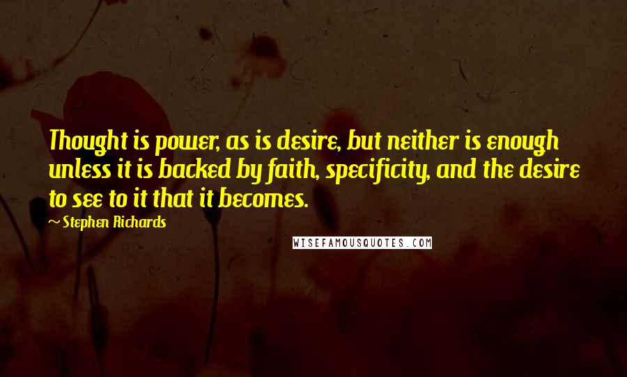 Stephen Richards Quotes: Thought is power, as is desire, but neither is enough unless it is backed by faith, specificity, and the desire to see to it that it becomes.