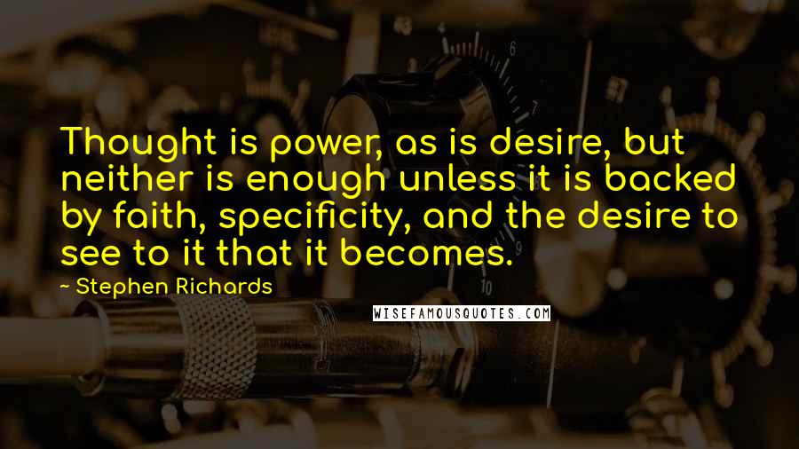 Stephen Richards Quotes: Thought is power, as is desire, but neither is enough unless it is backed by faith, specificity, and the desire to see to it that it becomes.