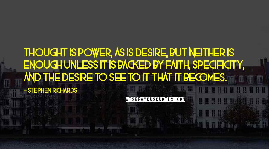 Stephen Richards Quotes: Thought is power, as is desire, but neither is enough unless it is backed by faith, specificity, and the desire to see to it that it becomes.