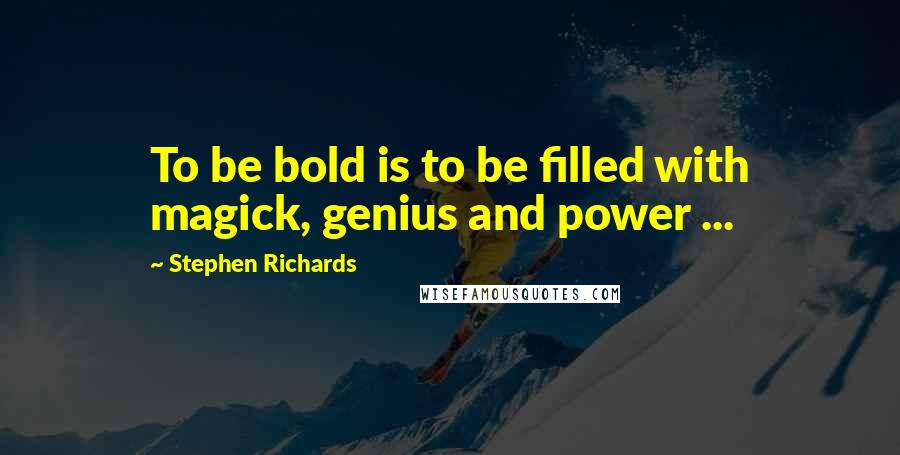 Stephen Richards Quotes: To be bold is to be filled with magick, genius and power ...