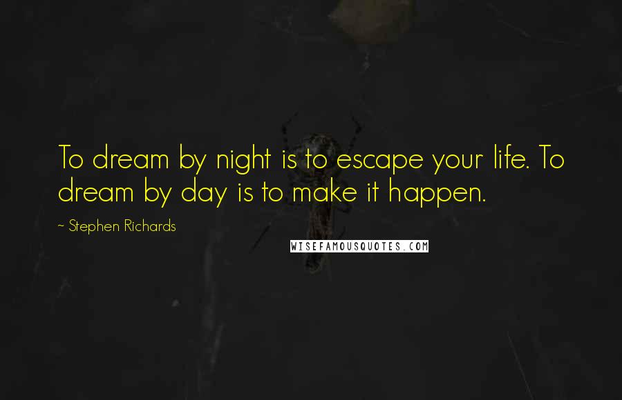 Stephen Richards Quotes: To dream by night is to escape your life. To dream by day is to make it happen.