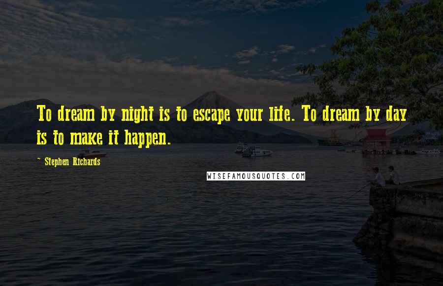 Stephen Richards Quotes: To dream by night is to escape your life. To dream by day is to make it happen.