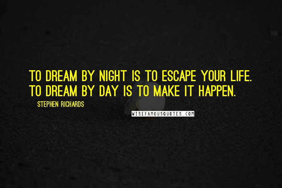 Stephen Richards Quotes: To dream by night is to escape your life. To dream by day is to make it happen.