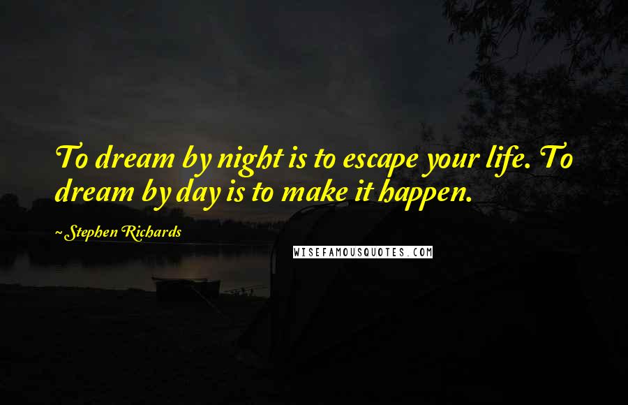 Stephen Richards Quotes: To dream by night is to escape your life. To dream by day is to make it happen.