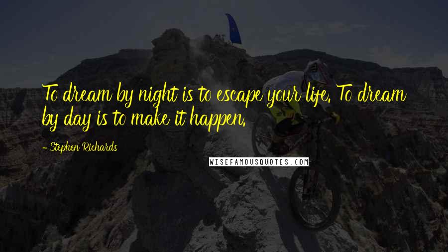 Stephen Richards Quotes: To dream by night is to escape your life. To dream by day is to make it happen.