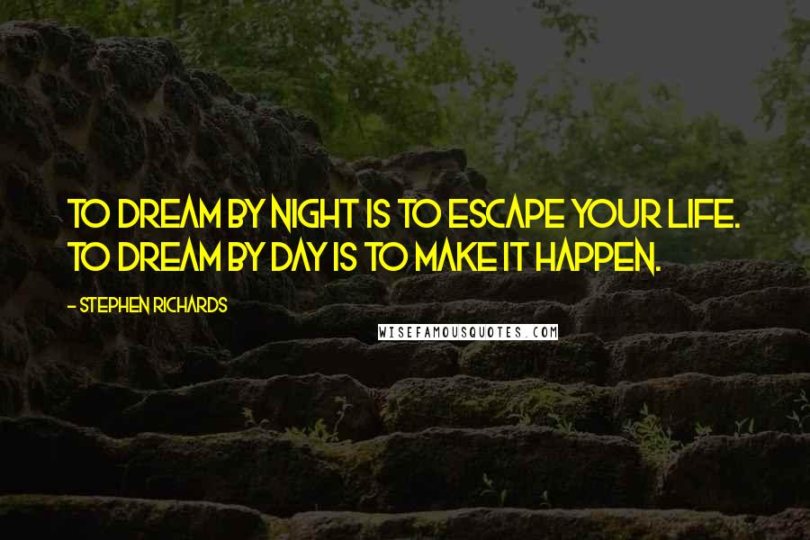 Stephen Richards Quotes: To dream by night is to escape your life. To dream by day is to make it happen.