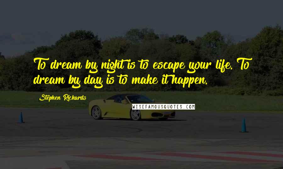 Stephen Richards Quotes: To dream by night is to escape your life. To dream by day is to make it happen.