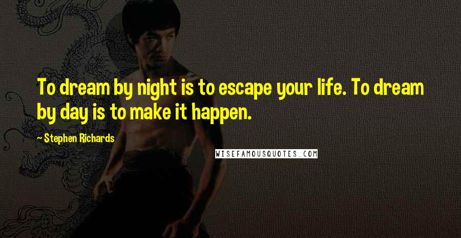 Stephen Richards Quotes: To dream by night is to escape your life. To dream by day is to make it happen.