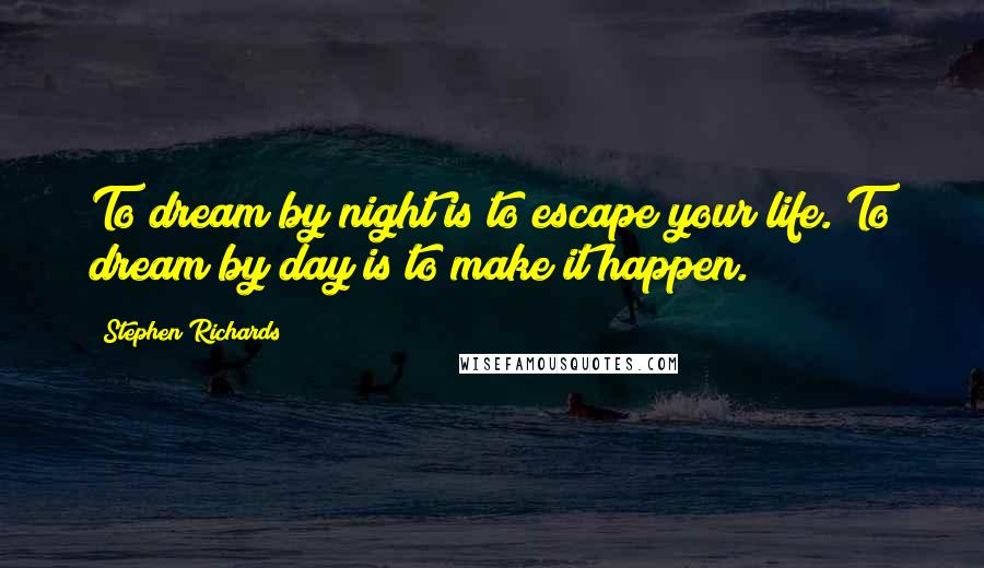 Stephen Richards Quotes: To dream by night is to escape your life. To dream by day is to make it happen.