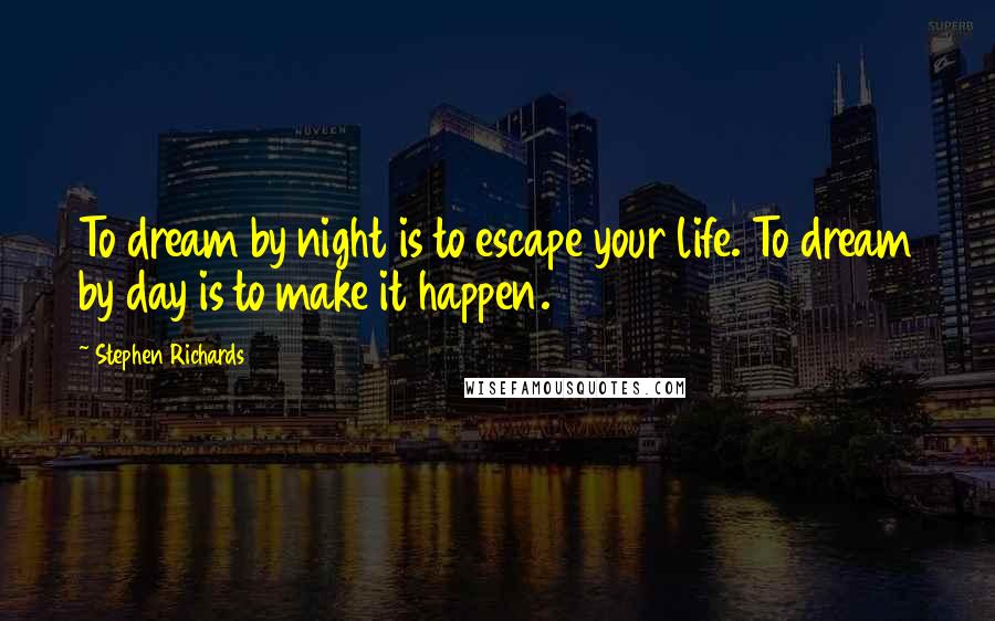 Stephen Richards Quotes: To dream by night is to escape your life. To dream by day is to make it happen.