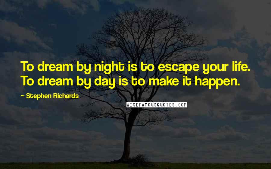 Stephen Richards Quotes: To dream by night is to escape your life. To dream by day is to make it happen.