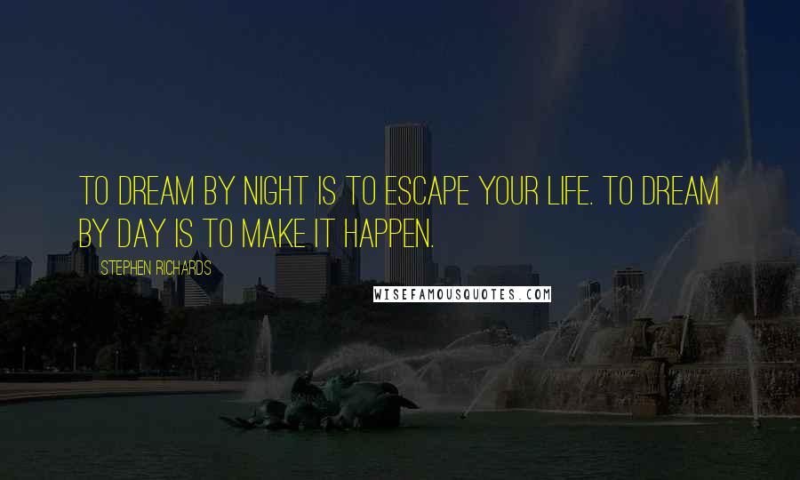 Stephen Richards Quotes: To dream by night is to escape your life. To dream by day is to make it happen.