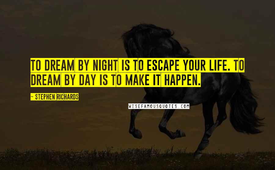 Stephen Richards Quotes: To dream by night is to escape your life. To dream by day is to make it happen.