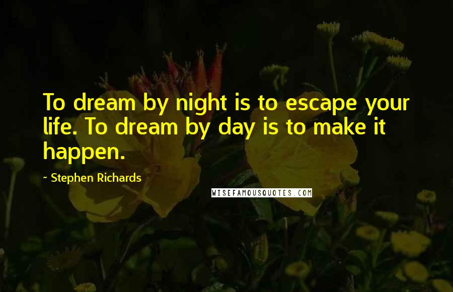 Stephen Richards Quotes: To dream by night is to escape your life. To dream by day is to make it happen.